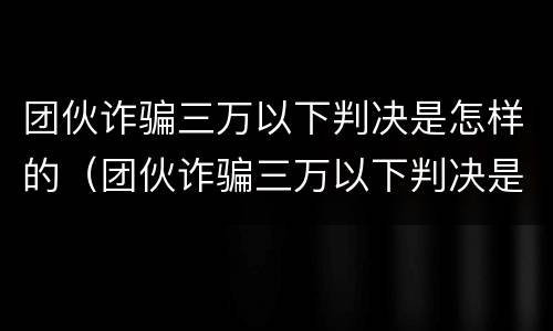 团伙诈骗三万以下判决是怎样的（团伙诈骗三万以下判决是怎样的结果）