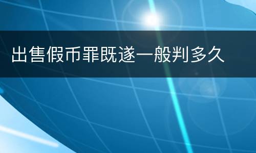 出售假币罪既遂一般判多久