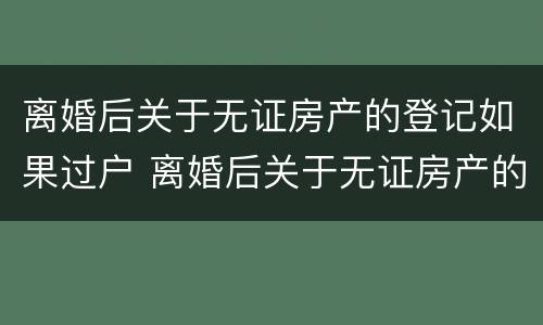 离婚后关于无证房产的登记如果过户 离婚后关于无证房产的登记如果过户怎么办理