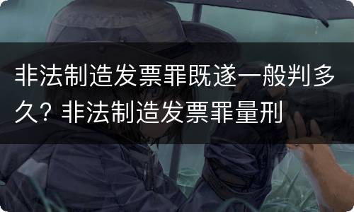 非法制造发票罪既遂一般判多久? 非法制造发票罪量刑