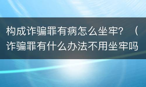构成诈骗罪有病怎么坐牢？（诈骗罪有什么办法不用坐牢吗）