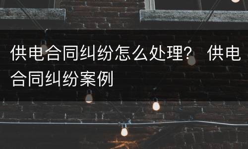 供电合同纠纷怎么处理？ 供电合同纠纷案例