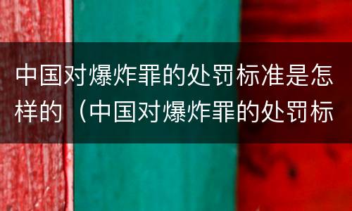 中国对爆炸罪的处罚标准是怎样的（中国对爆炸罪的处罚标准是怎样的呢）