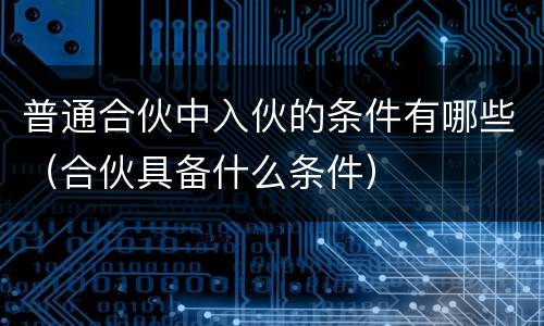 普通合伙中入伙的条件有哪些（合伙具备什么条件）