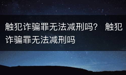 触犯诈骗罪无法减刑吗？ 触犯诈骗罪无法减刑吗