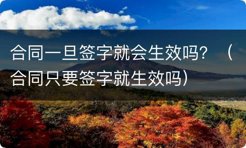 合同一旦签字就会生效吗？（合同只要签字就生效吗）