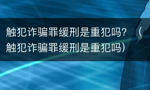 触犯诈骗罪缓刑是重犯吗？（触犯诈骗罪缓刑是重犯吗）