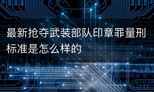 最新抢夺武装部队印章罪量刑标准是怎么样的