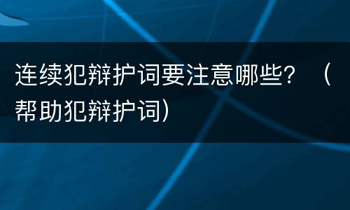 连续犯辩护词要注意哪些？（帮助犯辩护词）