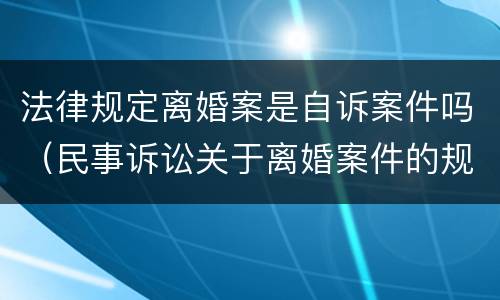 法律规定离婚案是自诉案件吗（民事诉讼关于离婚案件的规定）