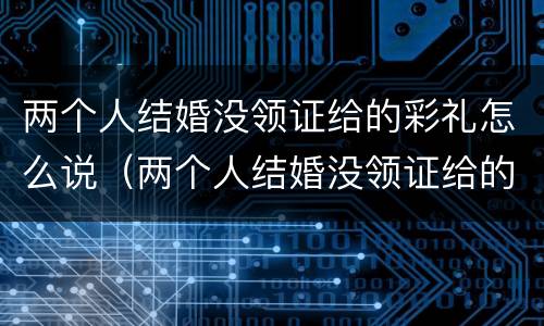 两个人结婚没领证给的彩礼怎么说（两个人结婚没领证给的彩礼怎么说呢）