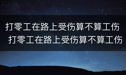 打零工在路上受伤算不算工伤 打零工在路上受伤算不算工伤呢