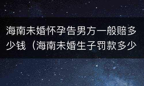 海南未婚怀孕告男方一般赔多少钱（海南未婚生子罚款多少）