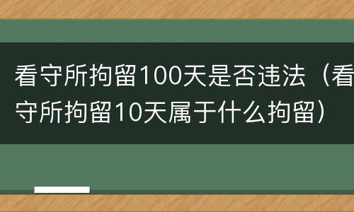 看守所拘留100天是否违法（看守所拘留10天属于什么拘留）