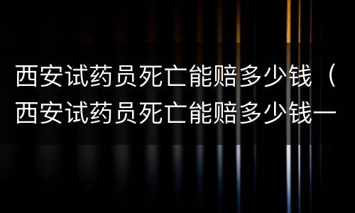 西安试药员死亡能赔多少钱（西安试药员死亡能赔多少钱一天）