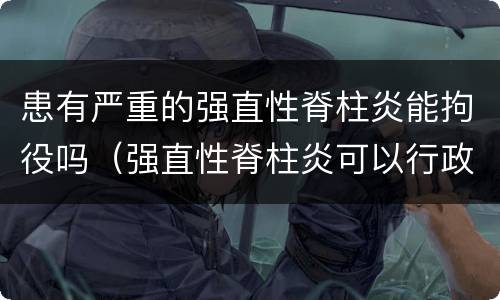患有严重的强直性脊柱炎能拘役吗（强直性脊柱炎可以行政拘留吗）