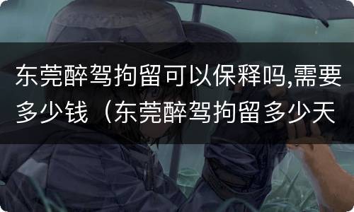 东莞醉驾拘留可以保释吗,需要多少钱（东莞醉驾拘留多少天）