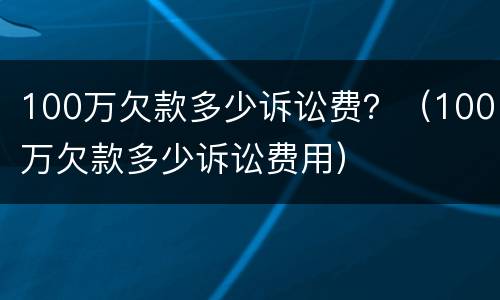 100万欠款多少诉讼费？（100万欠款多少诉讼费用）