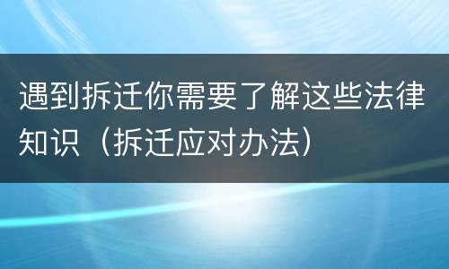 遇到拆迁你需要了解这些法律知识（拆迁应对办法）