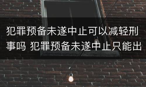 犯罪预备未遂中止可以减轻刑事吗 犯罪预备未遂中止只能出现在