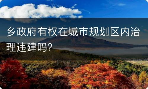 乡政府有权在城市规划区内治理违建吗？