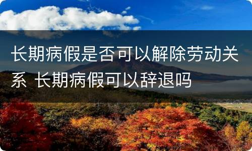 长期病假是否可以解除劳动关系 长期病假可以辞退吗