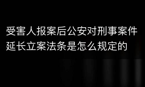 受害人报案后公安对刑事案件延长立案法条是怎么规定的