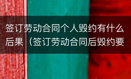 签订劳动合同个人毁约有什么后果（签订劳动合同后毁约要承担哪些后果）
