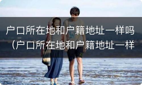 户口所在地和户籍地址一样吗（户口所在地和户籍地址一样吗）