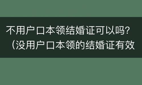 不用户口本领结婚证可以吗？（没用户口本领的结婚证有效吗）