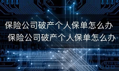 保险公司破产个人保单怎么办 保险公司破产个人保单怎么办理