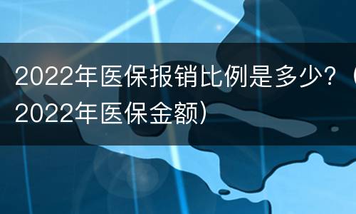 2022年医保报销比例是多少?（2022年医保金额）