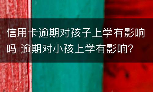 信用卡逾期对孩子上学有影响吗 逾期对小孩上学有影响?