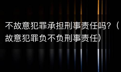 不故意犯罪承担刑事责任吗?（故意犯罪负不负刑事责任）