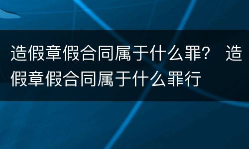 造假章假合同属于什么罪？ 造假章假合同属于什么罪行