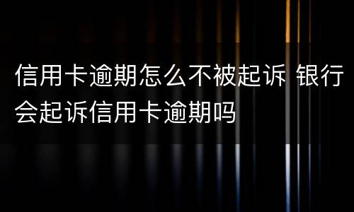 信用卡逾期怎么不被起诉 银行会起诉信用卡逾期吗