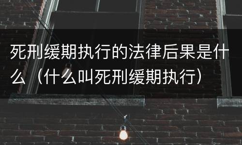 死刑缓期执行的法律后果是什么（什么叫死刑缓期执行）