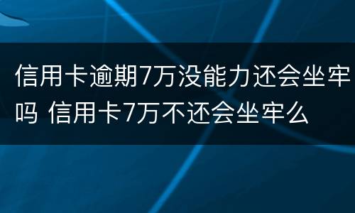 信用卡逾期7万没能力还会坐牢吗 信用卡7万不还会坐牢么