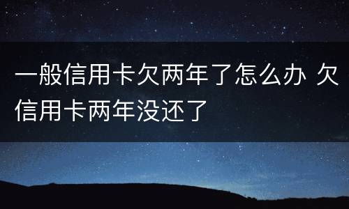 一般信用卡欠两年了怎么办 欠信用卡两年没还了