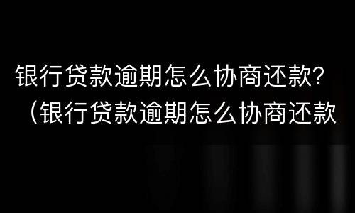 银行贷款逾期怎么协商还款？（银行贷款逾期怎么协商还款,谅解书）