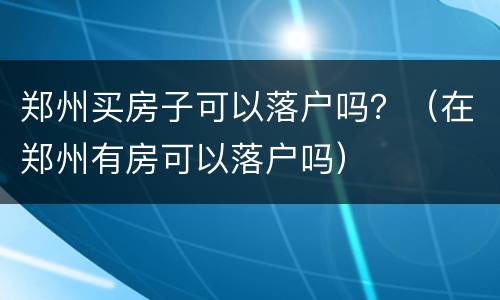 郑州买房子可以落户吗？（在郑州有房可以落户吗）