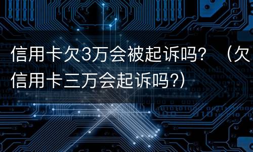 信用卡欠3万会被起诉吗？（欠信用卡三万会起诉吗?）