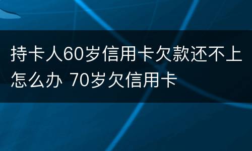 持卡人60岁信用卡欠款还不上怎么办 70岁欠信用卡