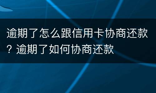 逾期了怎么跟信用卡协商还款? 逾期了如何协商还款