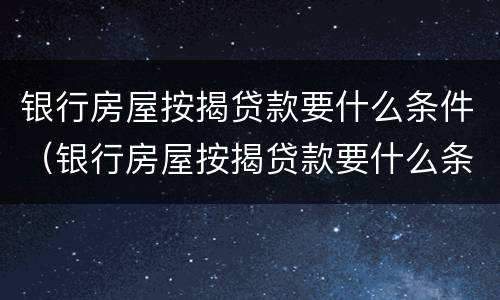 银行房屋按揭贷款要什么条件（银行房屋按揭贷款要什么条件才能贷款）