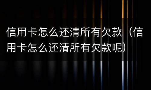 信用卡怎么还清所有欠款（信用卡怎么还清所有欠款呢）