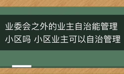 业委会之外的业主自治能管理小区吗 小区业主可以自治管理吗