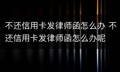 不还信用卡发律师函怎么办 不还信用卡发律师函怎么办呢