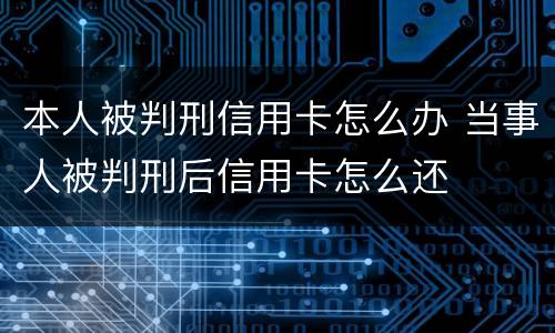 本人被判刑信用卡怎么办 当事人被判刑后信用卡怎么还