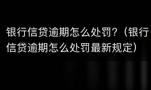 银行信贷逾期怎么处罚?（银行信贷逾期怎么处罚最新规定）